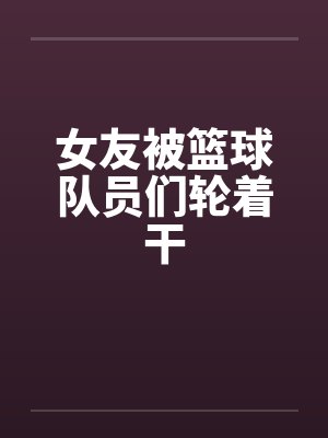 女友被篮球队员们轮着干封面