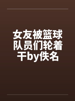 女友被篮球队员们轮着干by佚名封面