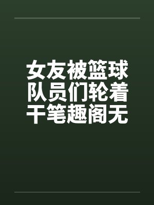 女友被篮球队员们轮着干笔趣阁无弹窗封面