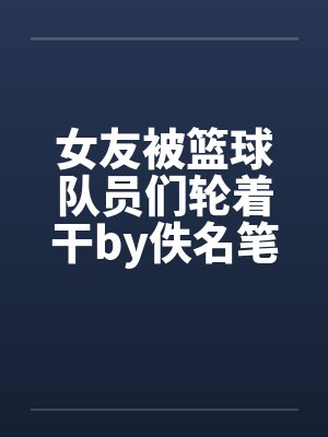 女友被篮球队员们轮着干by佚名笔趣阁无弹窗封面