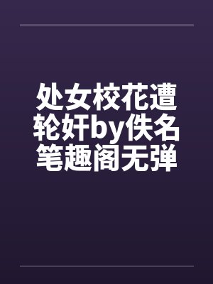 处女校花遭轮奸by佚名笔趣阁无弹窗封面