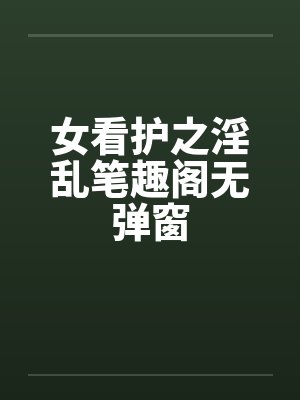 女看护之淫乱笔趣阁无弹窗封面