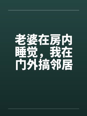 老婆在房内睡觉，我在门外搞邻居美妻by佚名封面