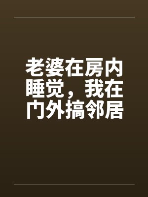 老婆在房内睡觉，我在门外搞邻居美妻笔趣阁无弹窗封面