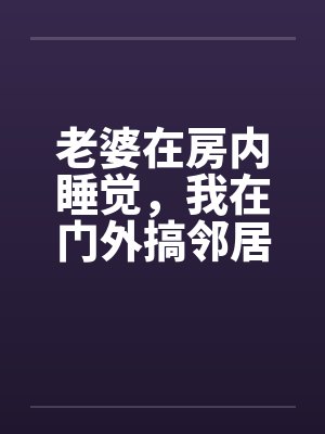 老婆在房内睡觉，我在门外搞邻居美妻by佚名笔趣阁无弹窗封面