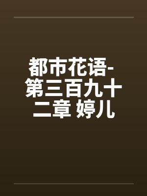 都市花语- 第三百九十二章 婷儿笔趣阁无弹窗封面