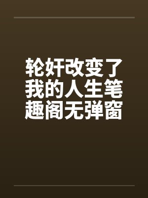 轮奸改变了我的人生笔趣阁无弹窗封面