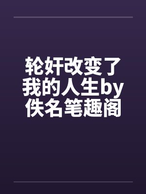 轮奸改变了我的人生by佚名笔趣阁无弹窗封面