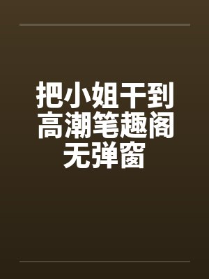 把小姐干到高潮笔趣阁无弹窗封面