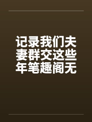 记录我们夫妻群交这些年笔趣阁无弹窗封面