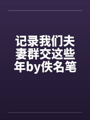 记录我们夫妻群交这些年by佚名笔趣阁无弹窗封面