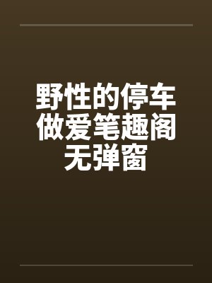野性的停车做爱笔趣阁无弹窗封面