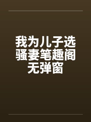 我为儿子选骚妻笔趣阁无弹窗封面
