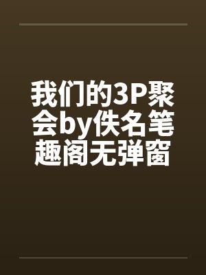 我们的3P聚会by佚名笔趣阁无弹窗封面
