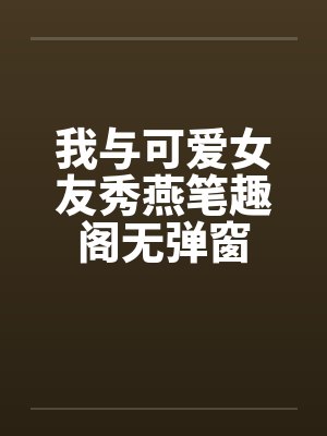 我与可爱女友秀燕笔趣阁无弹窗封面