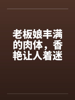 老板娘丰满的肉体，香艳让人着迷by佚名封面