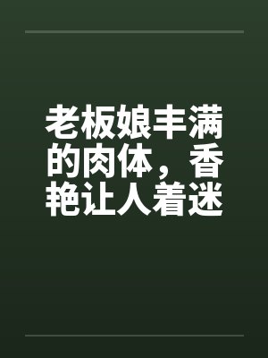老板娘丰满的肉体，香艳让人着迷笔趣阁无弹窗封面