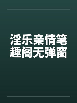 淫乐亲情笔趣阁无弹窗封面