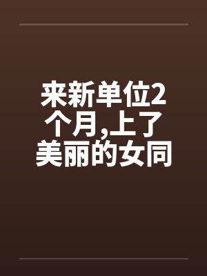 来新单位2个月,上了美丽的女同事笔趣阁无弹窗封面