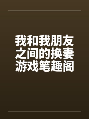我和我朋友之间的换妻游戏笔趣阁无弹窗封面