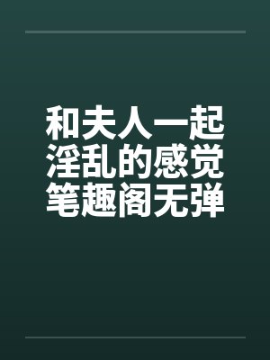 和夫人一起淫乱的感觉笔趣阁无弹窗封面