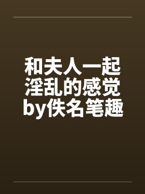 和夫人一起淫乱的感觉by佚名笔趣阁无弹窗封面