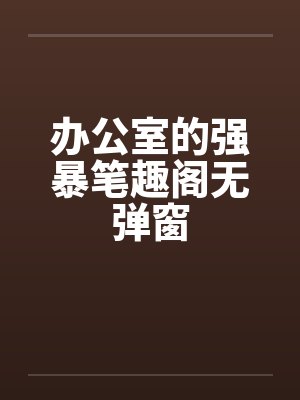 办公室的强暴笔趣阁无弹窗封面