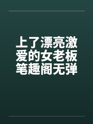 上了漂亮激爱的女老板笔趣阁无弹窗封面