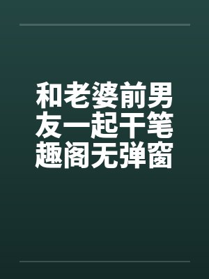 和老婆前男友一起干笔趣阁无弹窗封面