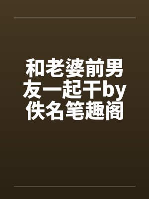 和老婆前男友一起干by佚名笔趣阁无弹窗封面