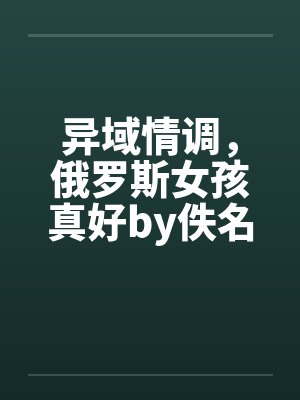 异域情调，俄罗斯女孩真好by佚名笔趣阁无弹窗封面