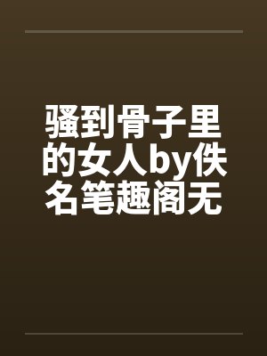骚到骨子里的女人by佚名笔趣阁无弹窗封面