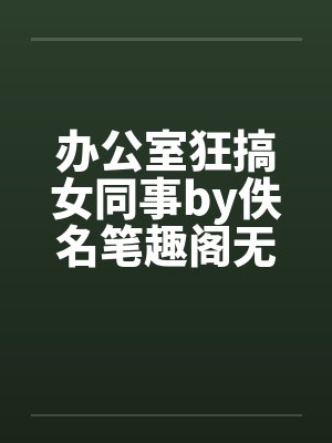 办公室狂搞女同事by佚名笔趣阁无弹窗封面