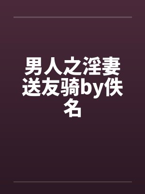 男人之淫妻送友骑by佚名封面