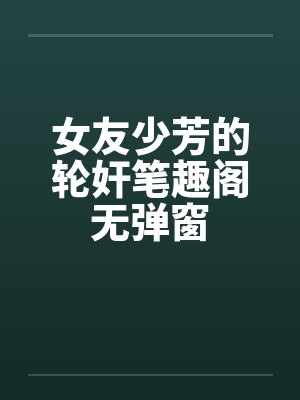 女友少芳的轮奸笔趣阁无弹窗封面