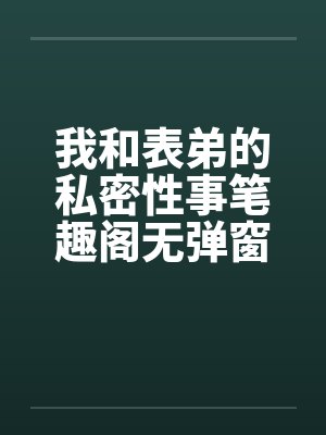 我和表弟的私密性事笔趣阁无弹窗封面