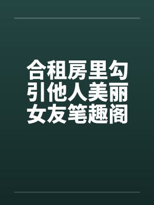 合租房里勾引他人美丽女友笔趣阁无弹窗封面