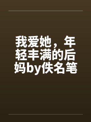 我爱她，年轻丰满的后妈by佚名笔趣阁无弹窗封面