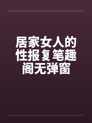 居家女人的性报复笔趣阁无弹窗封面