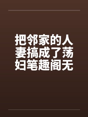 把邻家的人妻搞成了荡妇笔趣阁无弹窗封面