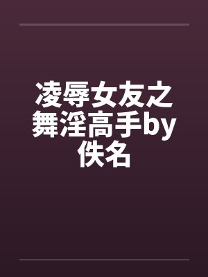 凌辱女友之舞淫高手by佚名封面