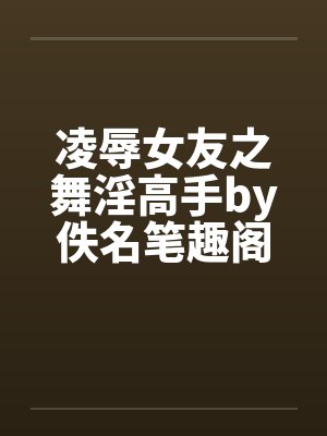 凌辱女友之舞淫高手by佚名笔趣阁无弹窗封面