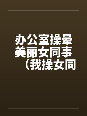 办公室操晕美丽女同事（我操女同事晓雪）封面