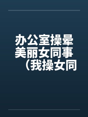 办公室操晕美丽女同事（我操女同事晓雪）by佚名封面