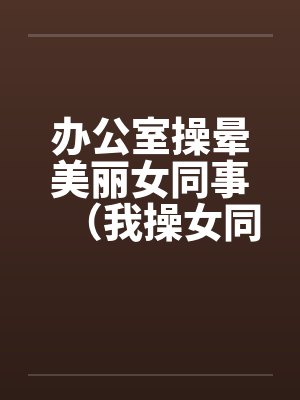 办公室操晕美丽女同事（我操女同事晓雪）笔趣阁无弹窗封面