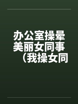 办公室操晕美丽女同事（我操女同事晓雪）by佚名笔趣阁无弹窗封面