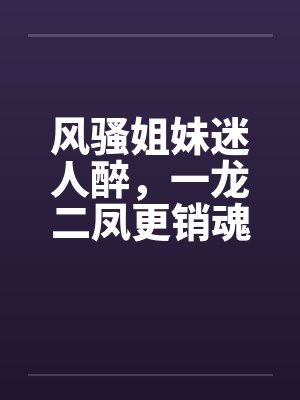 风骚姐妹迷人醉，一龙二凤更销魂by佚名封面
