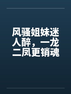 风骚姐妹迷人醉，一龙二凤更销魂笔趣阁无弹窗封面