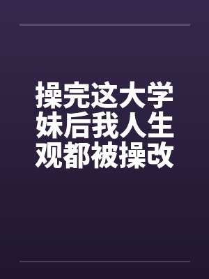 操完这大学妹后我人生观都被操改变了封面