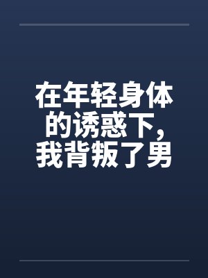 在年轻身体的诱惑下,我背叛了男友封面